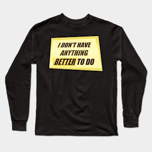 I Don&#39;t Have Anything Better to Do Long Sleeve T-Shirt